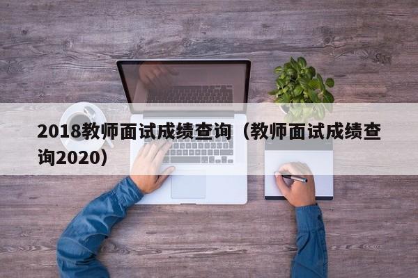 2018教师面试成绩查询（教师面试成绩查询2020）