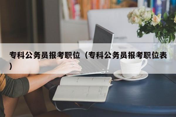 专科公务员报考职位（专科公务员报考职位表）