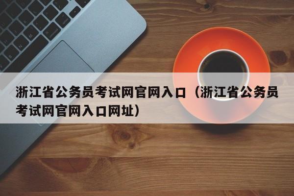 浙江省公务员考试网官网入口（浙江省公务员考试网官网入口网址）