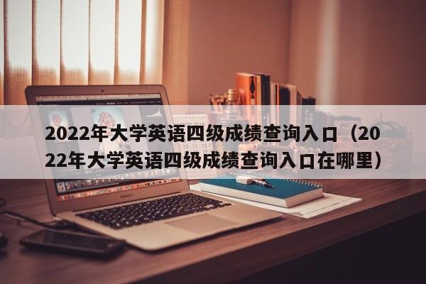 2022年大学英语四级成绩查询入口（2022年大学英语四级成绩查询入口在哪里）