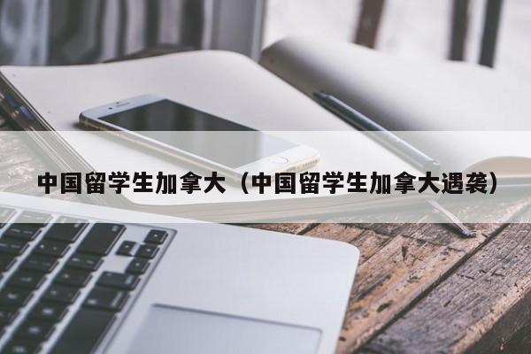 中国留学生加拿大（中国留学生加拿大遇袭）