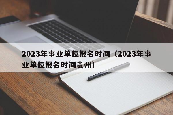 2023年事业单位报名时间（2023年事业单位报名时间贵州）