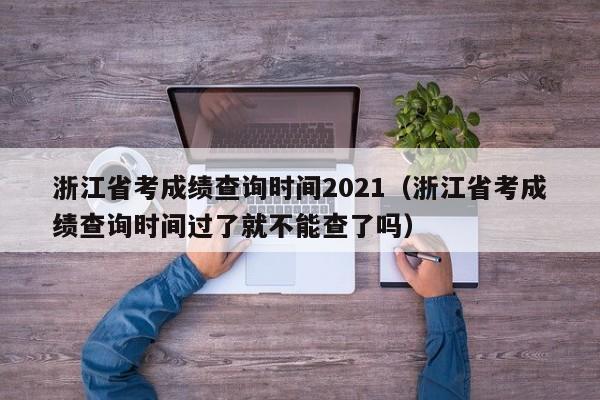 浙江省考成绩查询时间2021（浙江省考成绩查询时间过了就不能查了吗）