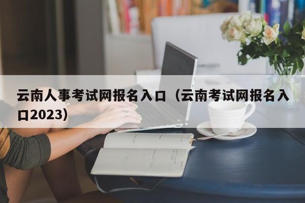 云南人事考试网报名入口（云南考试网报名入口2023）