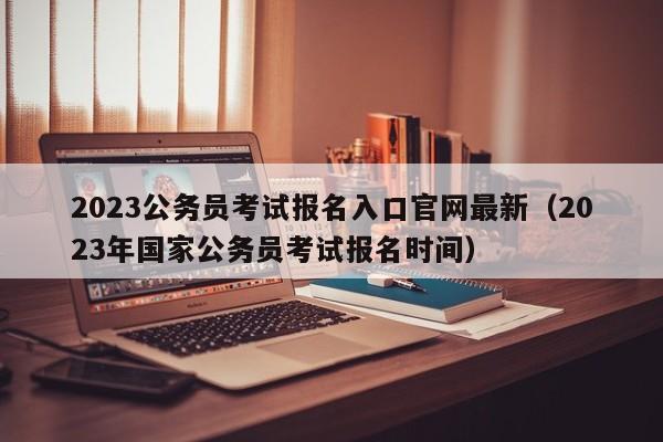 2023公务员考试报名入口官网最新（2023年国家公务员考试报名时间）