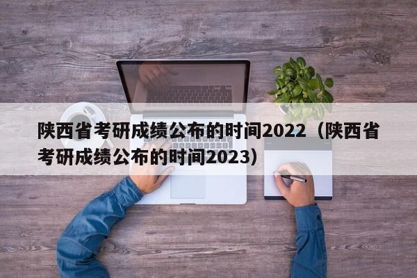 陕西省考研成绩公布的时间2022（陕西省考研成绩公布的时间2023）