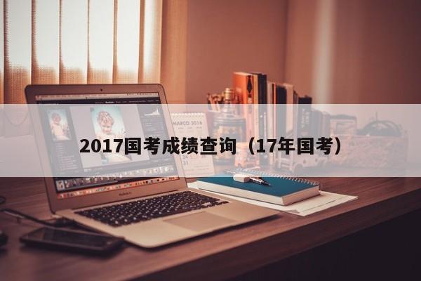 2017国考成绩查询（17年国考）