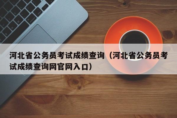 河北省公务员考试成绩查询（河北省公务员考试成绩查询网官网入口）