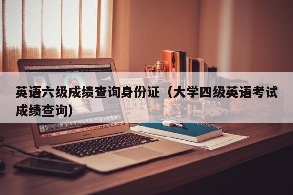 英语六级成绩查询身份证（大学四级英语考试成绩查询）