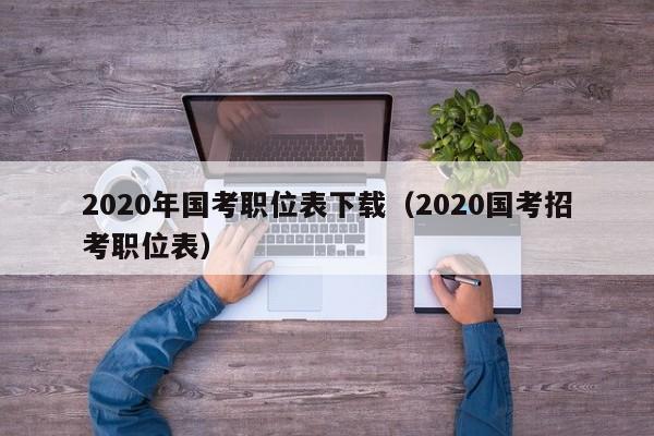 2020年国考职位表下载（2020国考招考职位表）