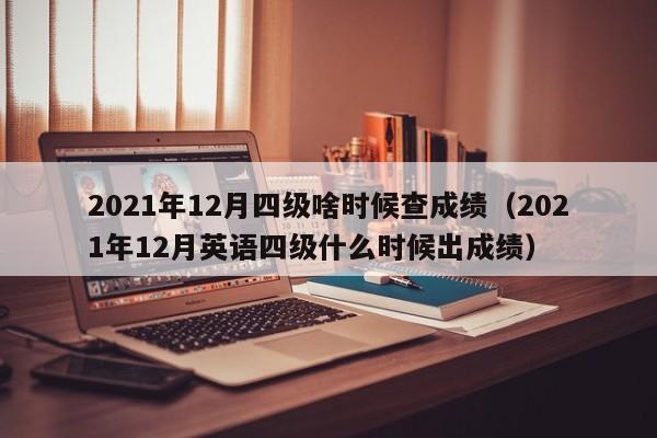 2021年12月四级啥时候查成绩（2021年12月英语四级什么时候出成绩）