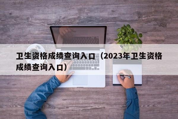 卫生资格成绩查询入口（2023年卫生资格成绩查询入口）