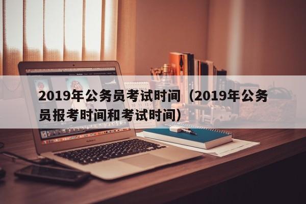 2019年公务员考试时间（2019年公务员报考时间和考试时间）