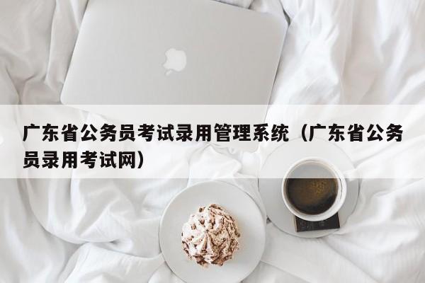 广东省公务员考试录用管理系统（广东省公务员录用考试网）