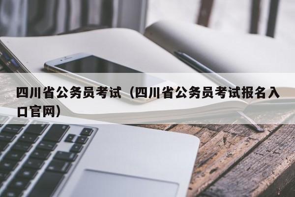 四川省公务员考试（四川省公务员考试报名入口官网）