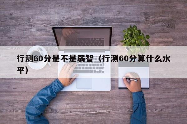 行测60分是不是弱智（行测60分算什么水平）