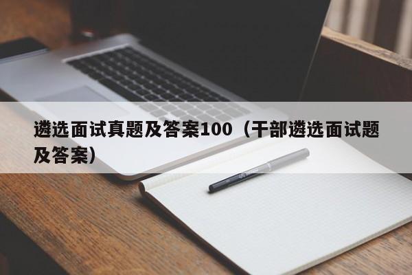 遴选面试真题及答案100（干部遴选面试题及答案）