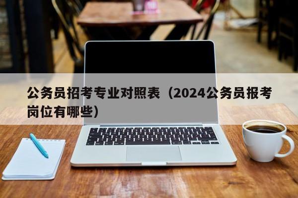 公务员招考专业对照表（2024公务员报考岗位有哪些）