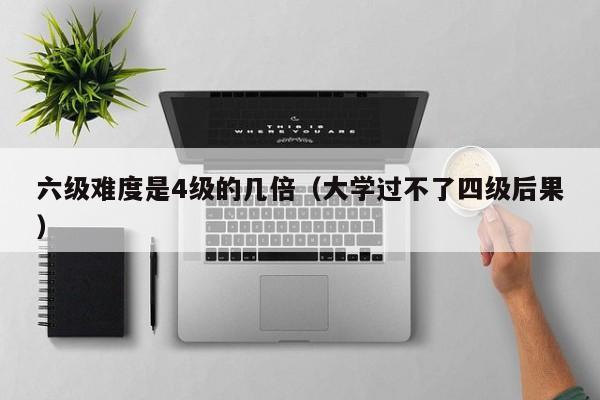 六级难度是4级的几倍（大学过不了四级后果）