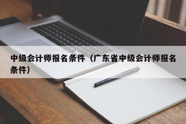 中级会计师报名条件（广东省中级会计师报名条件）