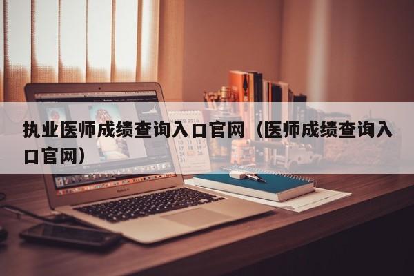 执业医师成绩查询入口官网（医师成绩查询入口官网）