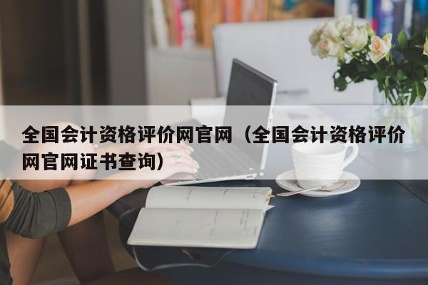 全国会计资格评价网官网（全国会计资格评价网官网证书查询）