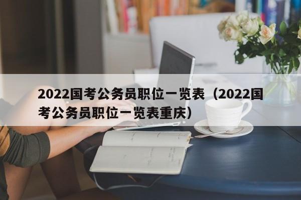 2022国考公务员职位一览表（2022国考公务员职位一览表重庆）