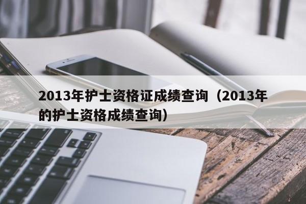 2013年护士资格证成绩查询（2013年的护士资格成绩查询）