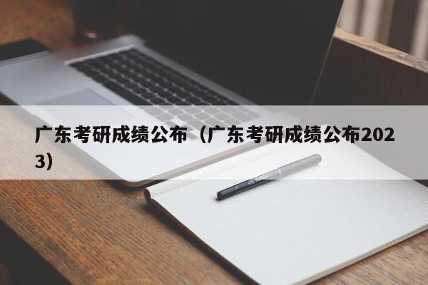 广东考研成绩公布（广东考研成绩公布2023）