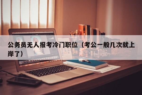 公务员无人报考冷门职位（考公一般几次就上岸了）