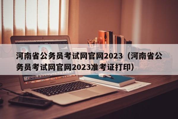 河南省公务员考试网官网2023（河南省公务员考试网官网2023准考证打印）