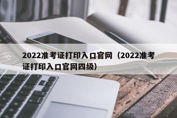 2022准考证打印入口官网（2022准考证打印入口官网四级）