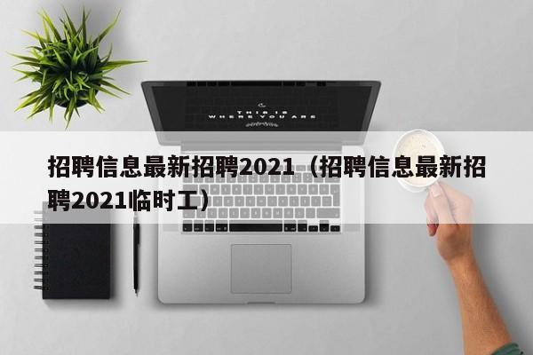 招聘信息最新招聘2021（招聘信息最新招聘2021临时工）