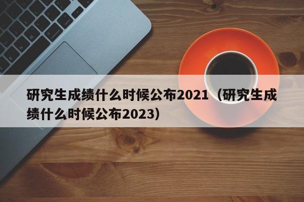 研究生成绩什么时候公布2021（研究生成绩什么时候公布2023）