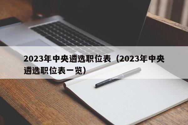 2023年中央遴选职位表（2023年中央遴选职位表一览）