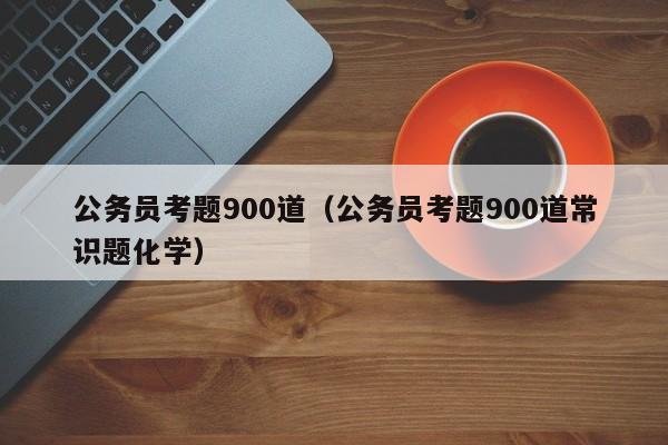 公务员考题900道（公务员考题900道常识题化学）