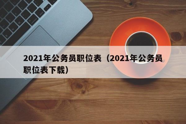 2021年公务员职位表（2021年公务员职位表下载）