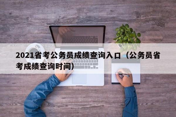 2021省考公务员成绩查询入口（公务员省考成绩查询时间）