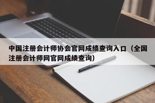 中国注册会计师协会官网成绩查询入口（全国注册会计师网官网成绩查询）