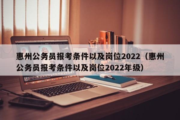 惠州公务员报考条件以及岗位2022（惠州公务员报考条件以及岗位2022年级）