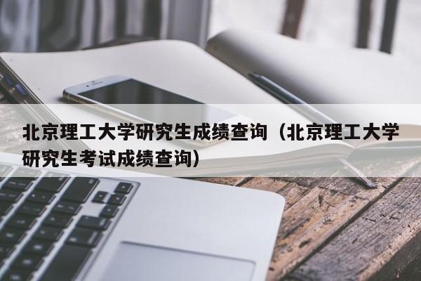 北京理工大学研究生成绩查询（北京理工大学研究生考试成绩查询）