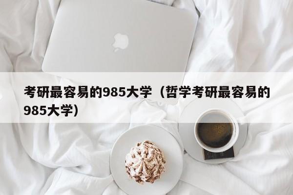 考研最容易的985大学（哲学考研最容易的985大学）