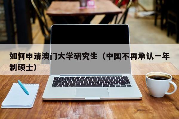 如何申请澳门大学研究生（中国不再承认一年制硕士）