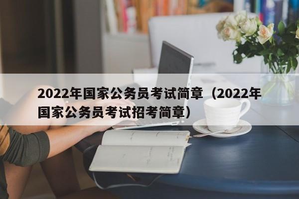 2022年国家公务员考试简章（2022年国家公务员考试招考简章）