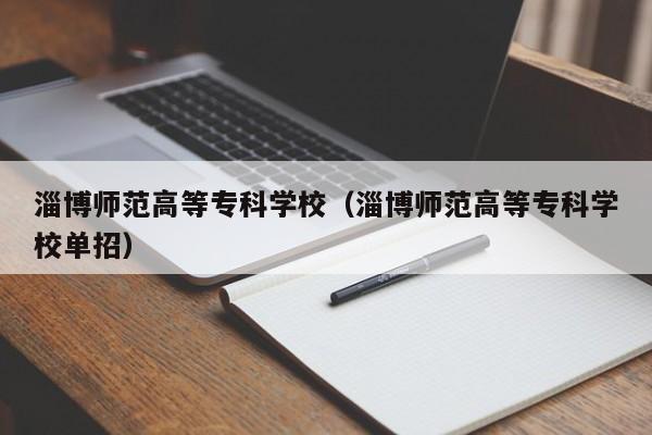 淄博师范高等专科学校（淄博师范高等专科学校单招）