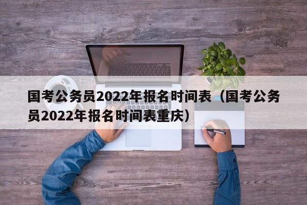 国考公务员2022年报名时间表（国考公务员2022年报名时间表重庆）