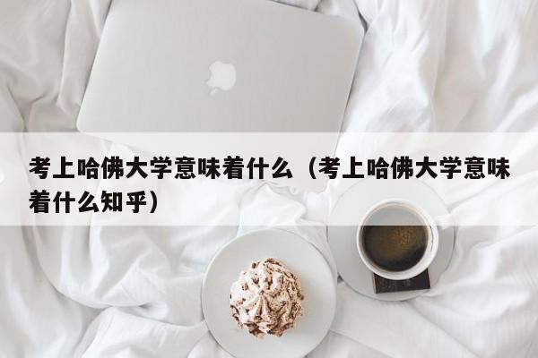 考上哈佛大学意味着什么（考上哈佛大学意味着什么知乎）