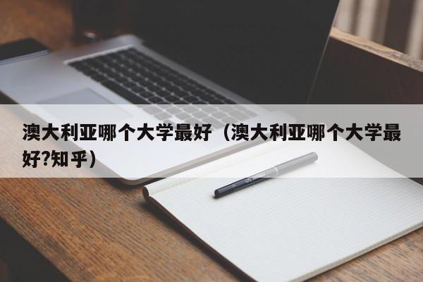 澳大利亚哪个大学最好（澳大利亚哪个大学最好?知乎）