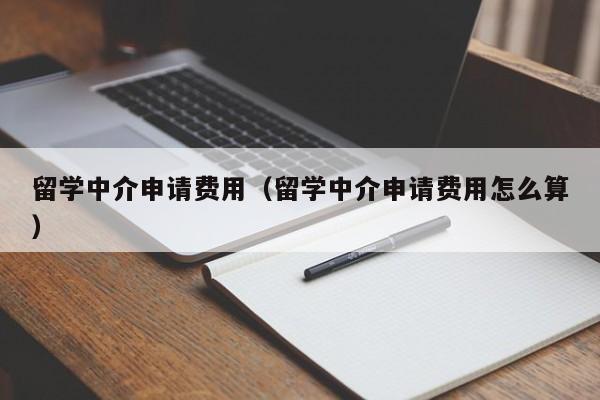 留学中介申请费用（留学中介申请费用怎么算）