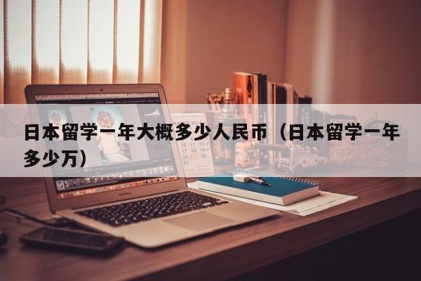 日本留学一年大概多少人民币（日本留学一年多少万）